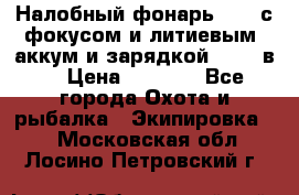 Налобный фонарь cree с фокусом и литиевым  аккум и зарядкой 12-220в. › Цена ­ 1 350 - Все города Охота и рыбалка » Экипировка   . Московская обл.,Лосино-Петровский г.